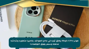 هونر Magic 6 Pro يطلق ثورة في عالم الهواتف بكاميرا متطورة وشاشة مذهلة وسعر يفوق التوقعات!